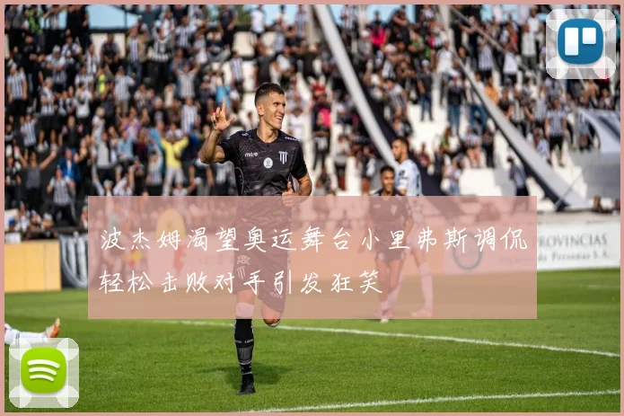 波杰姆渴望奥运舞台小里弗斯调侃轻松击败对手引发狂笑