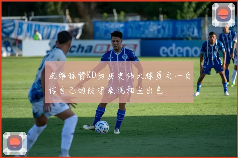 皮维称赞KD为历史伟大球员之一自信自己的防守表现相当出色